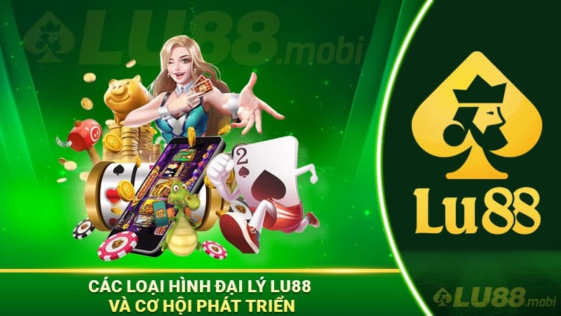 Các loại hình đại lý Lu88 và cơ hội phát triển